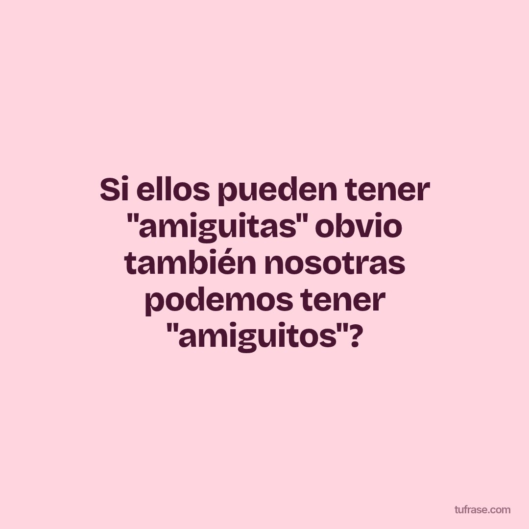 Si ellos pueden tener "amiguitas" obvio también nosotras podemos tener "amiguitos"?