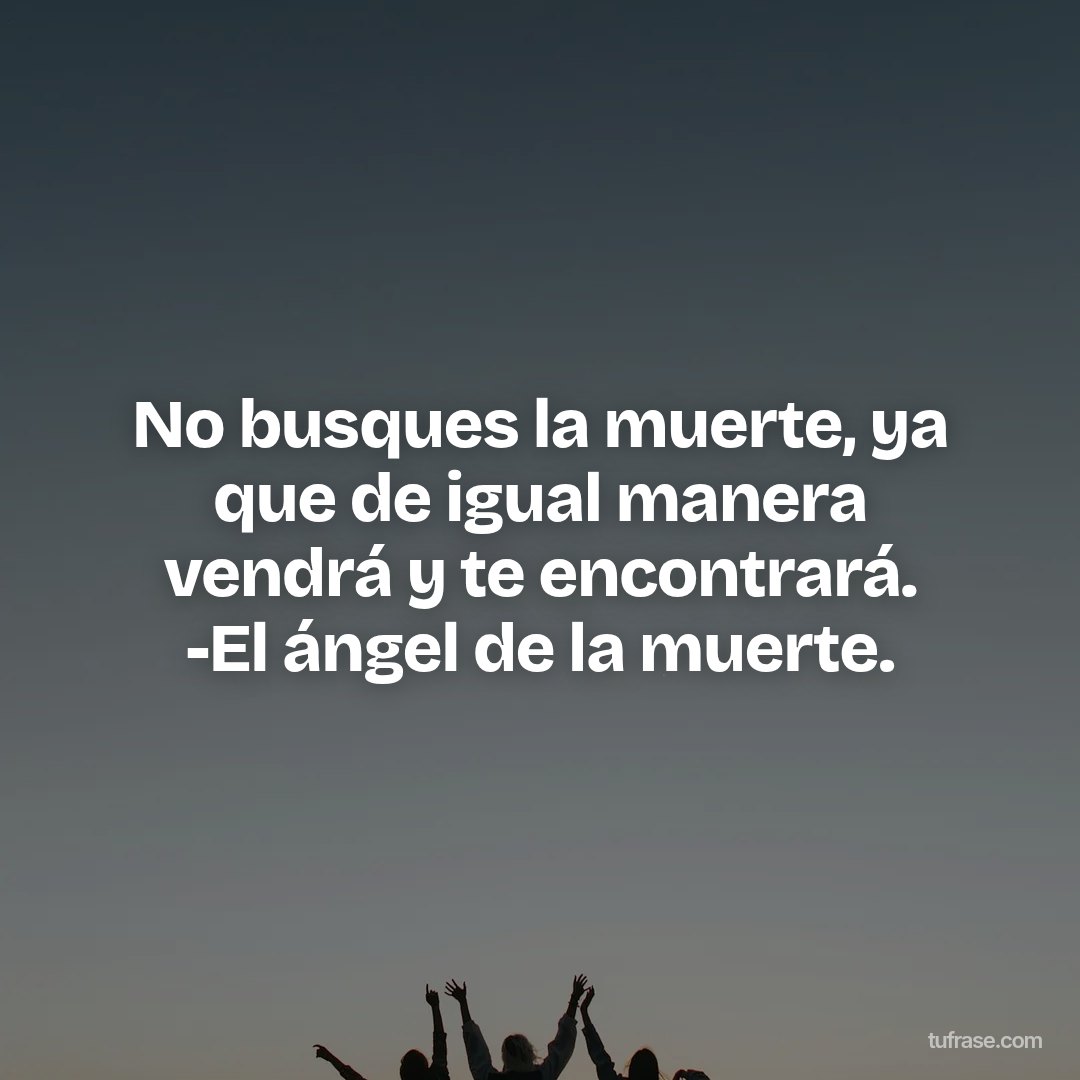 No busques la muerte, ya que de igual manera vendrá y te encontrará. -El ángel de la muerte.
