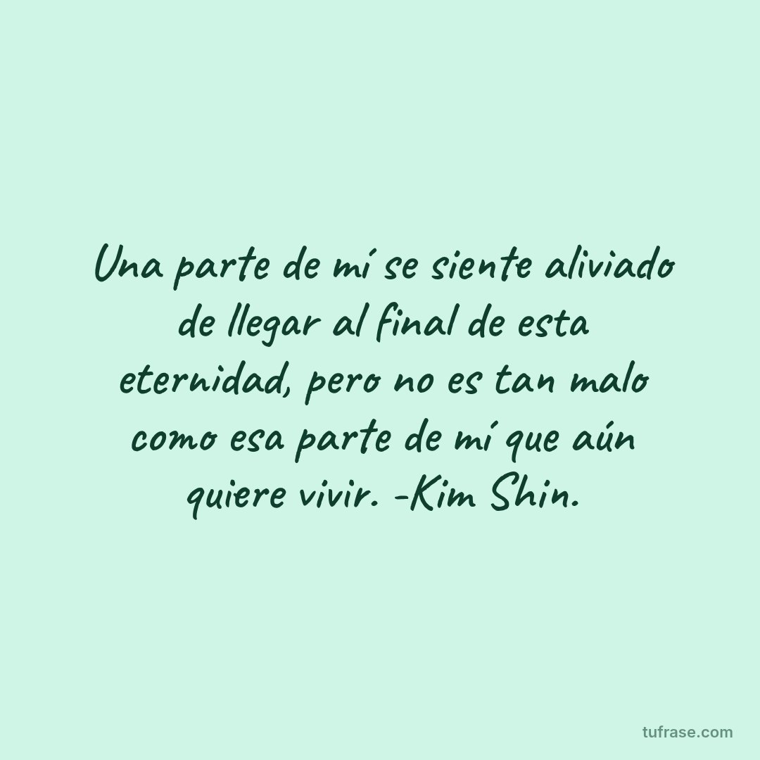 Una parte de mí se siente aliviado de llegar al final de esta eternidad, pero no es tan malo como esa parte de mí que aún quiere vivir. -Kim Shin.