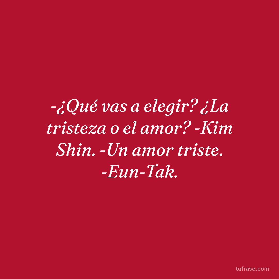 -¿Qué vas a elegir? ¿La tristeza o el amor? -Kim Shin. -Un amor triste. -Eun-Tak.