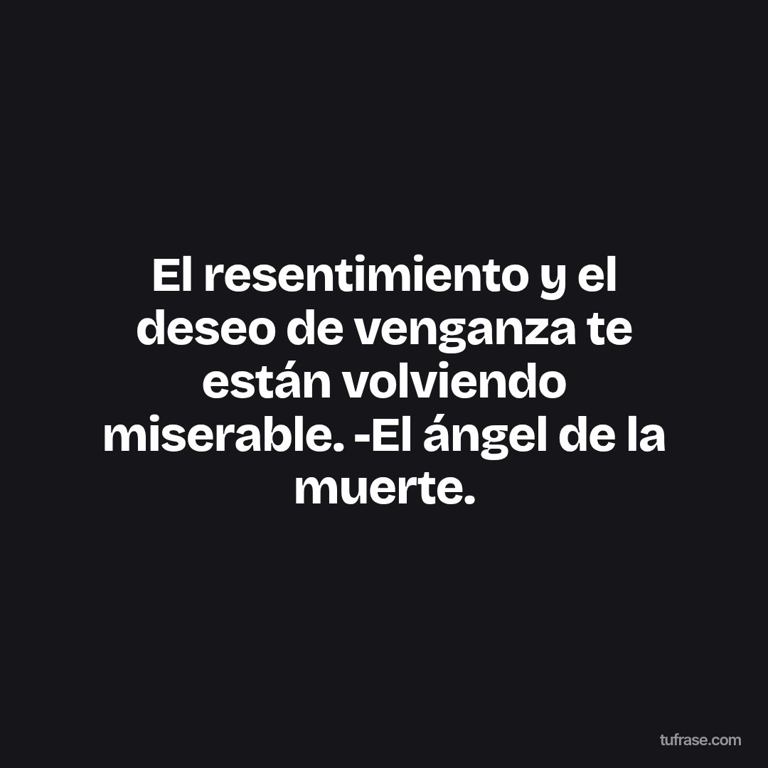 El resentimiento y el deseo de venganza te están volviendo miserable. -El ángel de la muerte.
