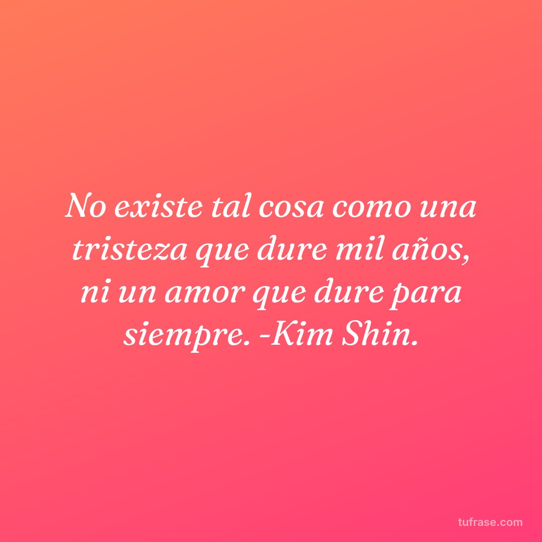 No existe tal cosa como una tristeza que dure mil años, ni un amor que dure para siempre. -Kim Shin.