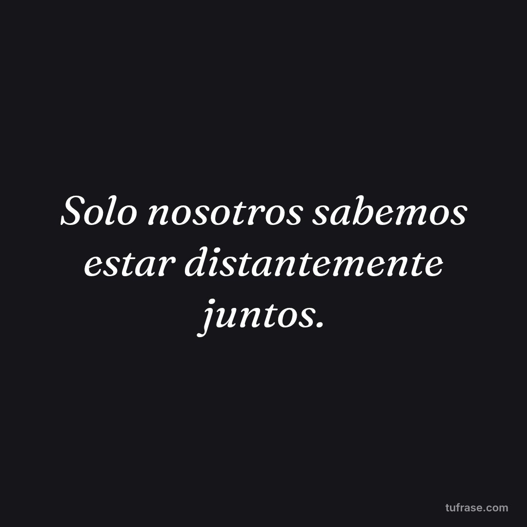Solo nosotros sabemos estar distantemente juntos.