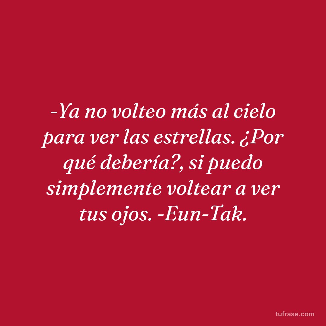 -Ya no volteo más al cielo para ver las estrellas. ¿Por qué debería?, si puedo simplemente voltear a ver tus ojos. -Eun-Tak.