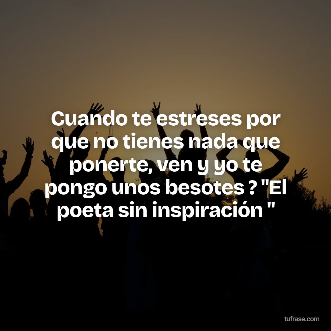 Cuando te estreses por que no tienes nada que ponerte, ven y yo te pongo unos besotes ? "El poeta sin inspiración "