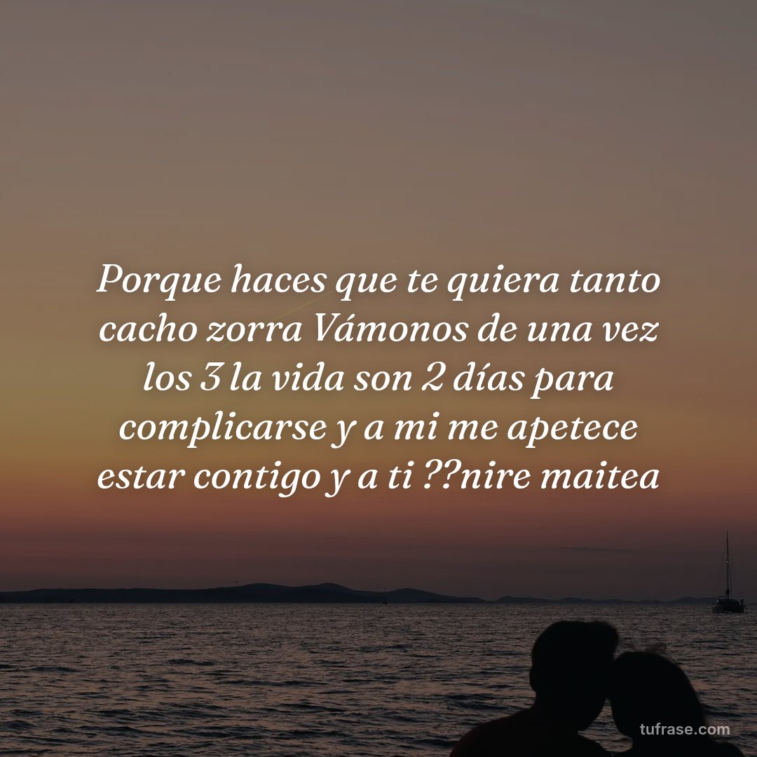 Porque haces que te quiera tanto cacho zorra Vámonos de una vez los 3 la vida son 2 días para complicarse y a mi me apetece estar contigo y a ti ??nire maitea