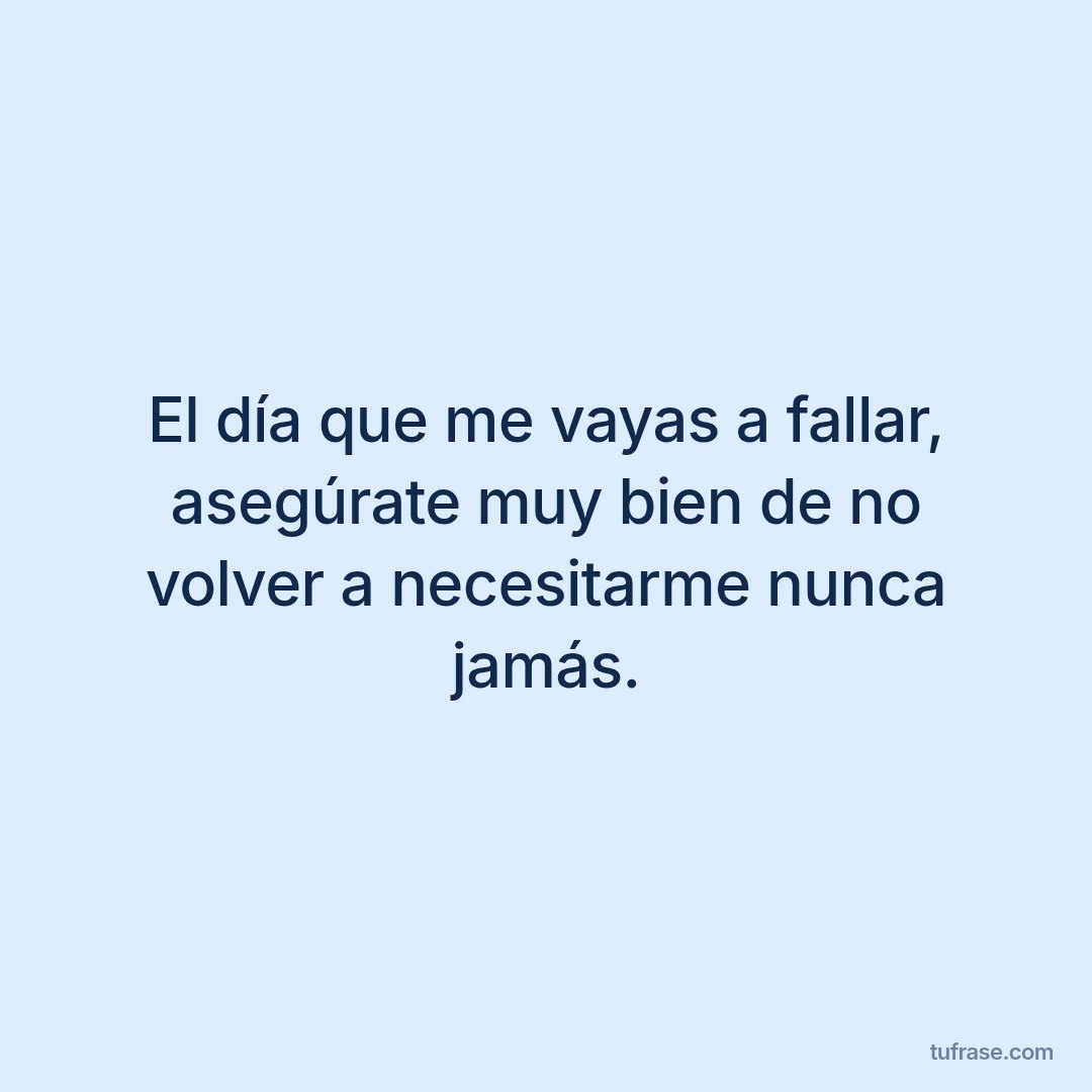 El día que me vayas a fallar, asegúrate muy bien de no volver a necesitarme nunca jamás.
