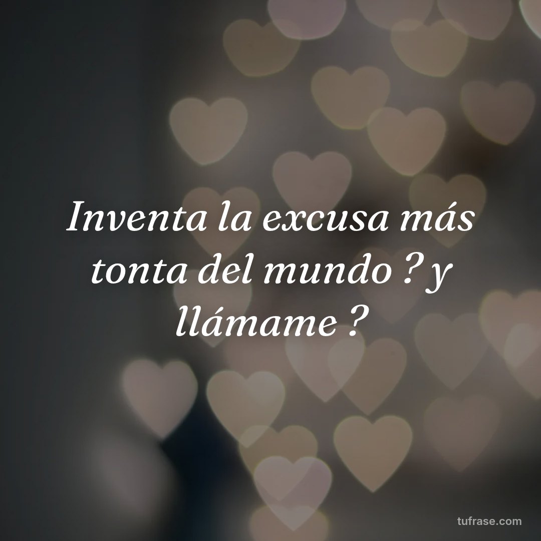 Inventa la excusa más tonta del mundo ? y llámame ?