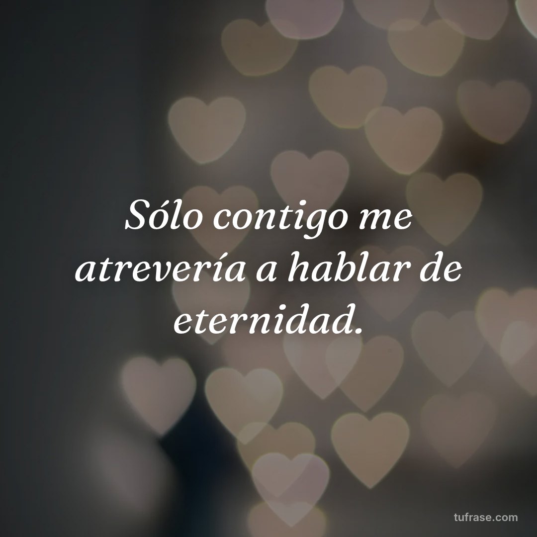 Sólo contigo me atrevería a hablar de eternidad.