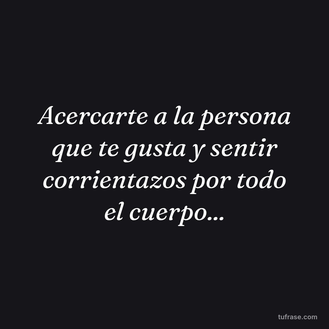 Acercarte a la persona que te gusta y sentir corrientazos por todo el cuerpo...
