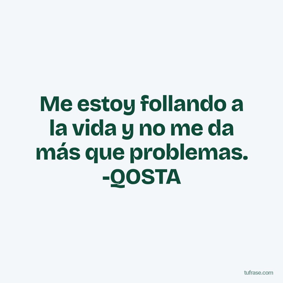 Me estoy follando a la vida y no me da más que problemas. -QOSTA