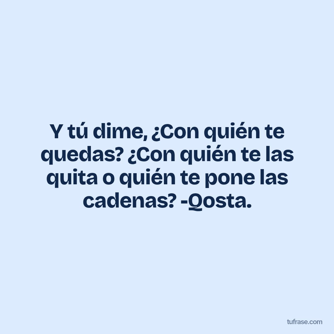 Y tú dime, ¿Con quién te quedas? ¿Con quién te las quita o quién te pone las cadenas? -Qosta.