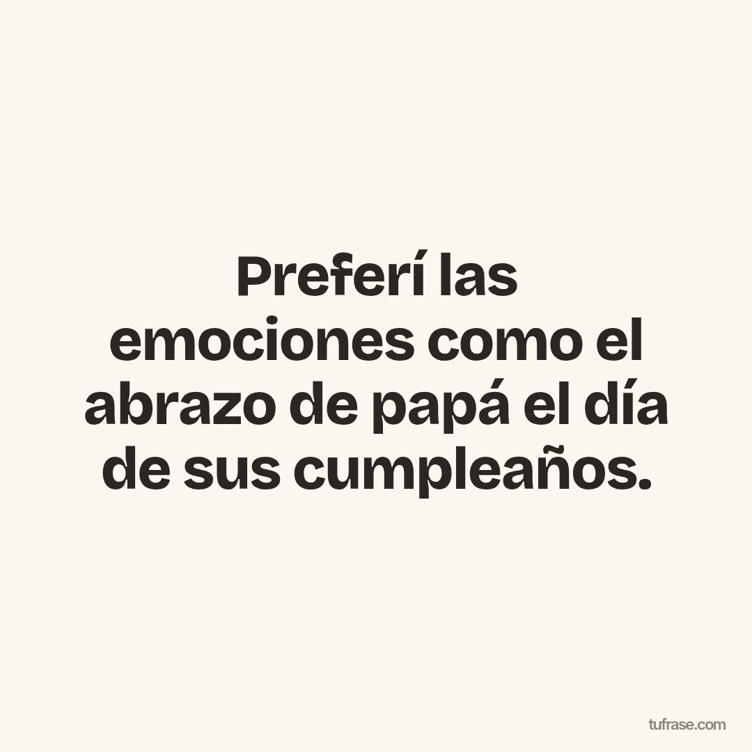 Preferí las emociones como el abrazo de papá el día de sus cumpleaños.