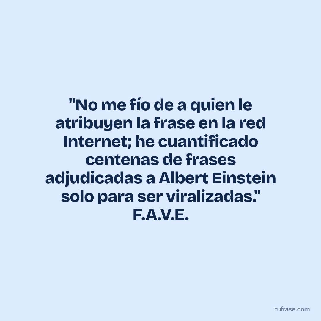 "No me fío de a quien le atribuyen la frase en la red Internet; he cuantificado centenas de frases adjudicadas a Albert Einstein solo para ser viralizadas." F.A.V.E.
