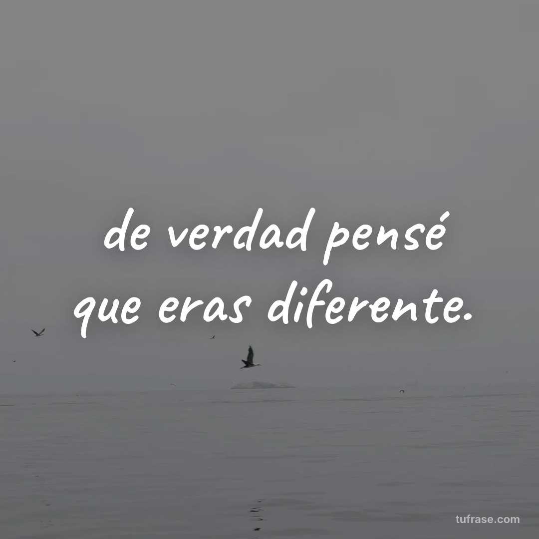 de verdad pensé que eras diferente.
