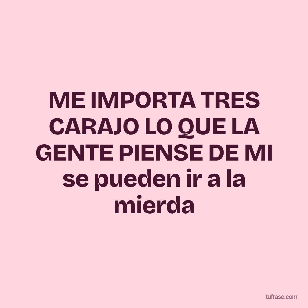 ME IMPORTA TRES CARAJO LO QUE LA GENTE PIENSE DE MI se pueden ir a la mierda