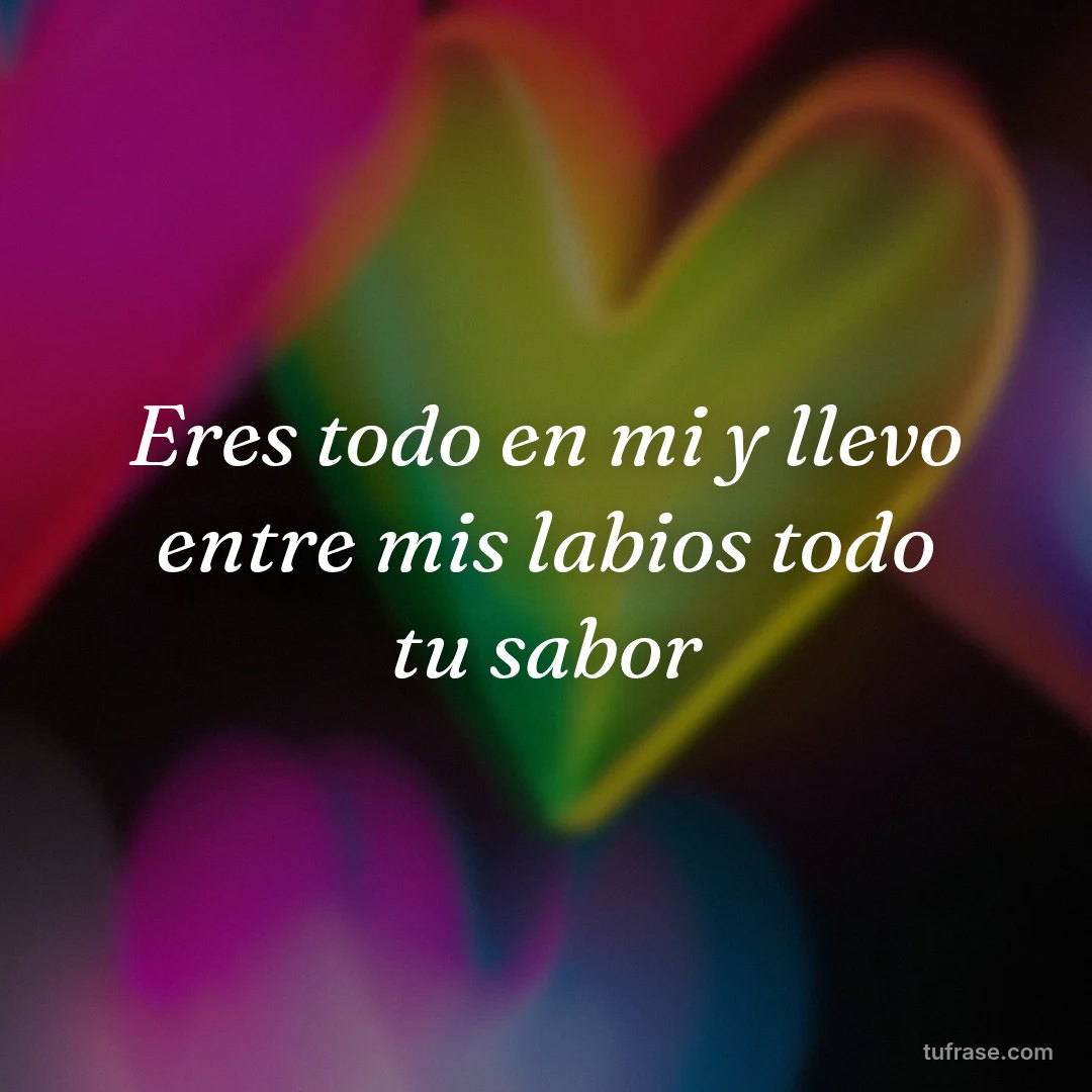 Eres todo en mi y llevo entre mis labios todo tu sabor