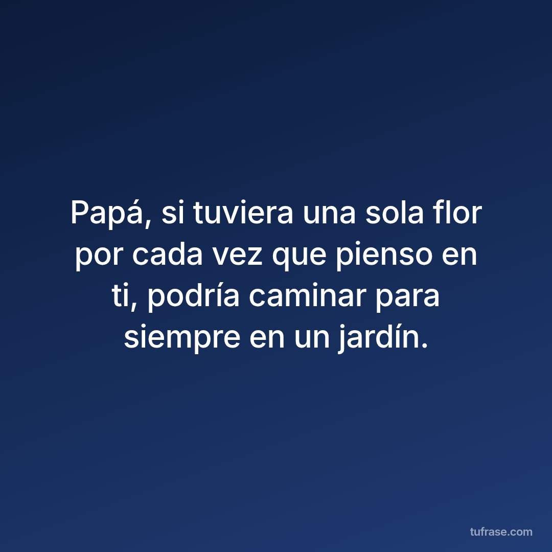 Papá, si tuviera una sola flor por cada vez que pienso en ti, podría caminar para siempre en un jardín.