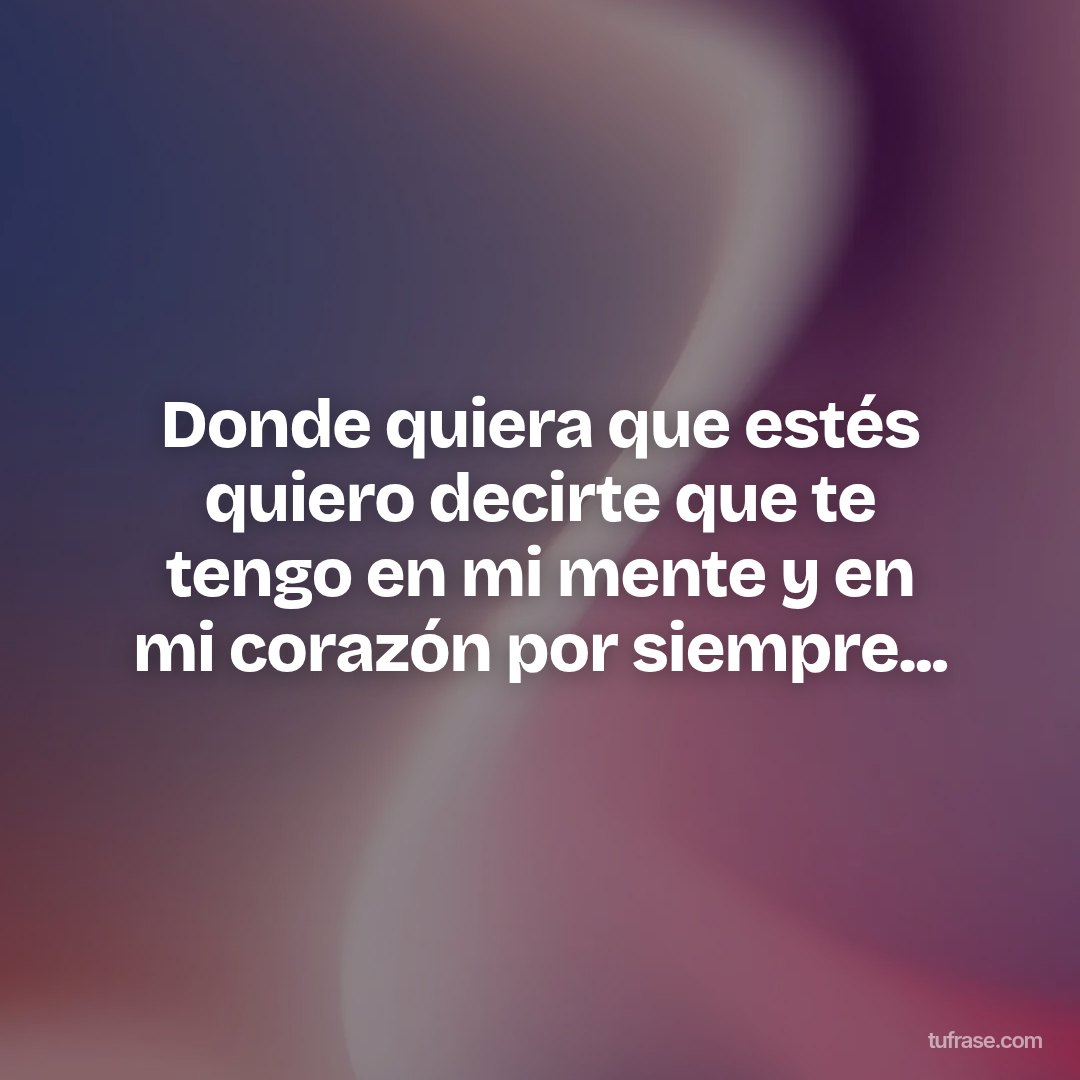 Donde quiera que estés quiero decirte que te tengo en mi mente y en mi corazón por siempre...