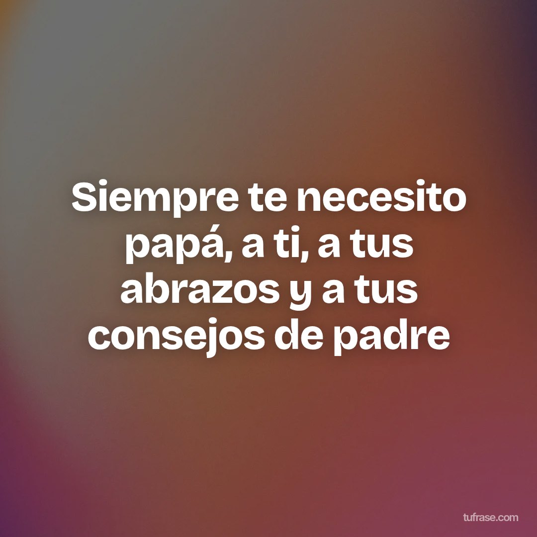 Siempre te necesito papá, a ti, a tus abrazos y a tus consejos de padre