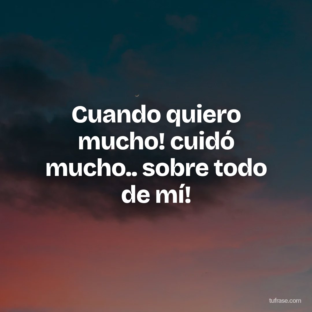Cuando quiero mucho! cuidó mucho.. sobre todo de mí!