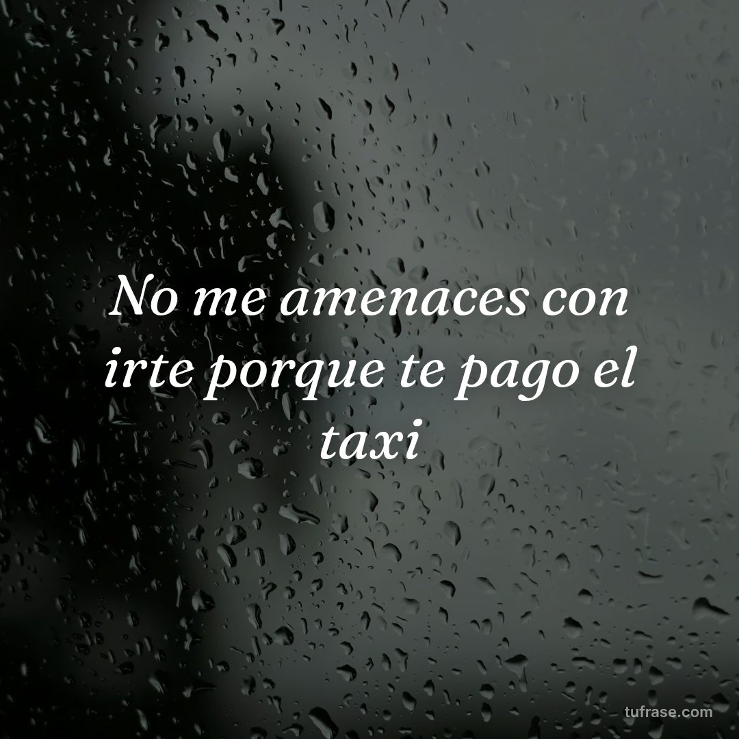 No me amenaces con irte porque te pago el taxi
