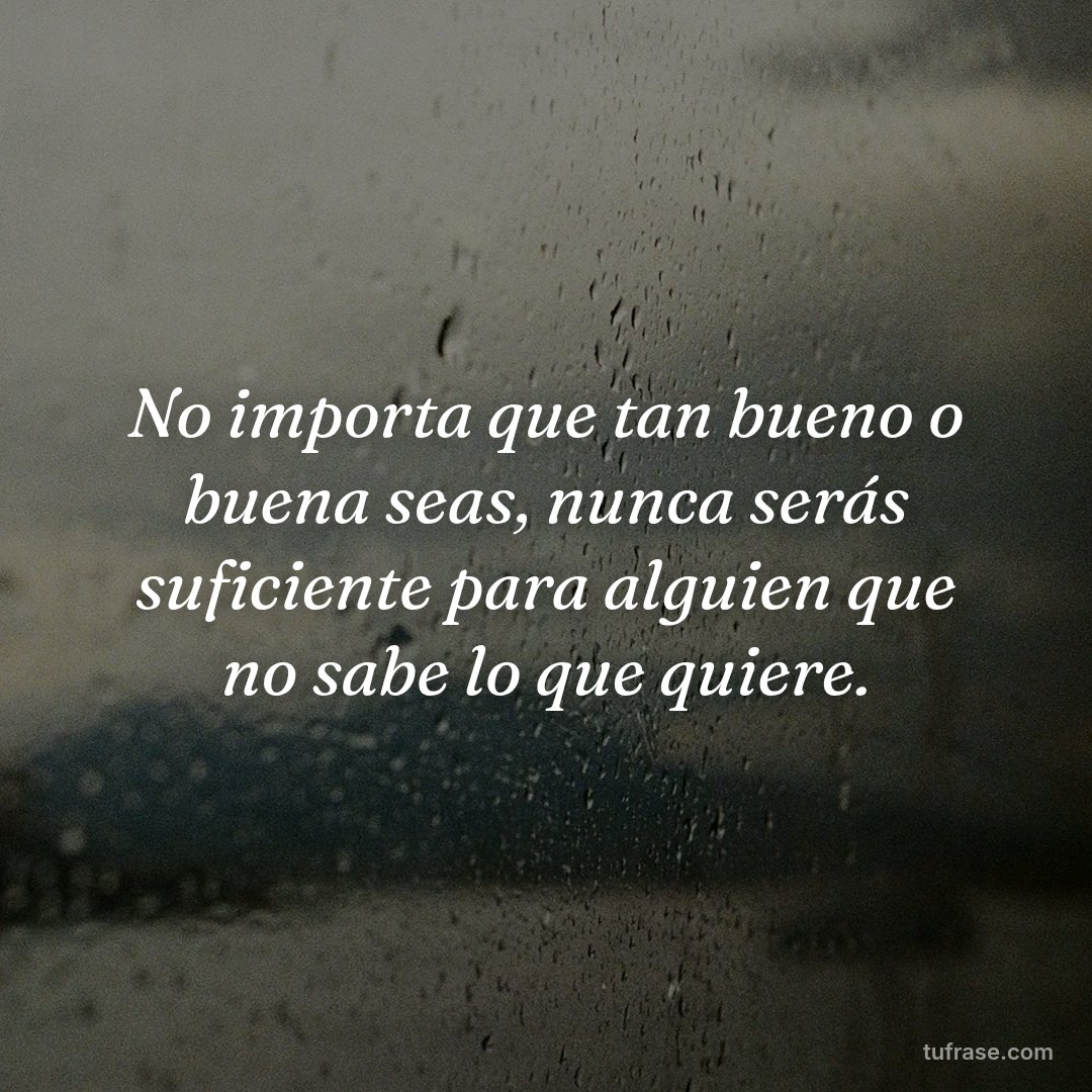 No importa que tan bueno o buena seas, nunca serás suficiente para alguien que no sabe lo que quiere.