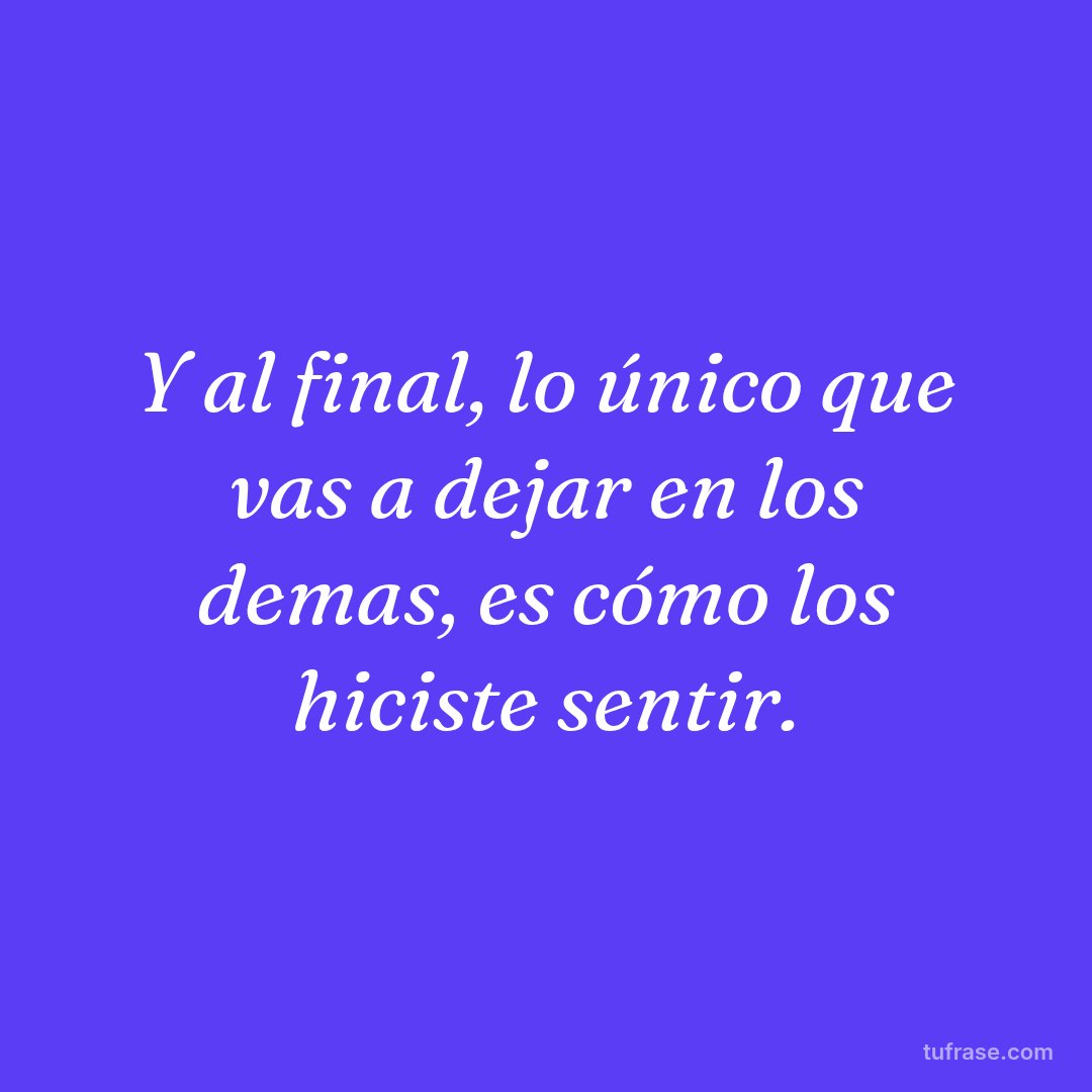 Y al final, lo único que vas a dejar en los demas, es cómo los hiciste sentir.