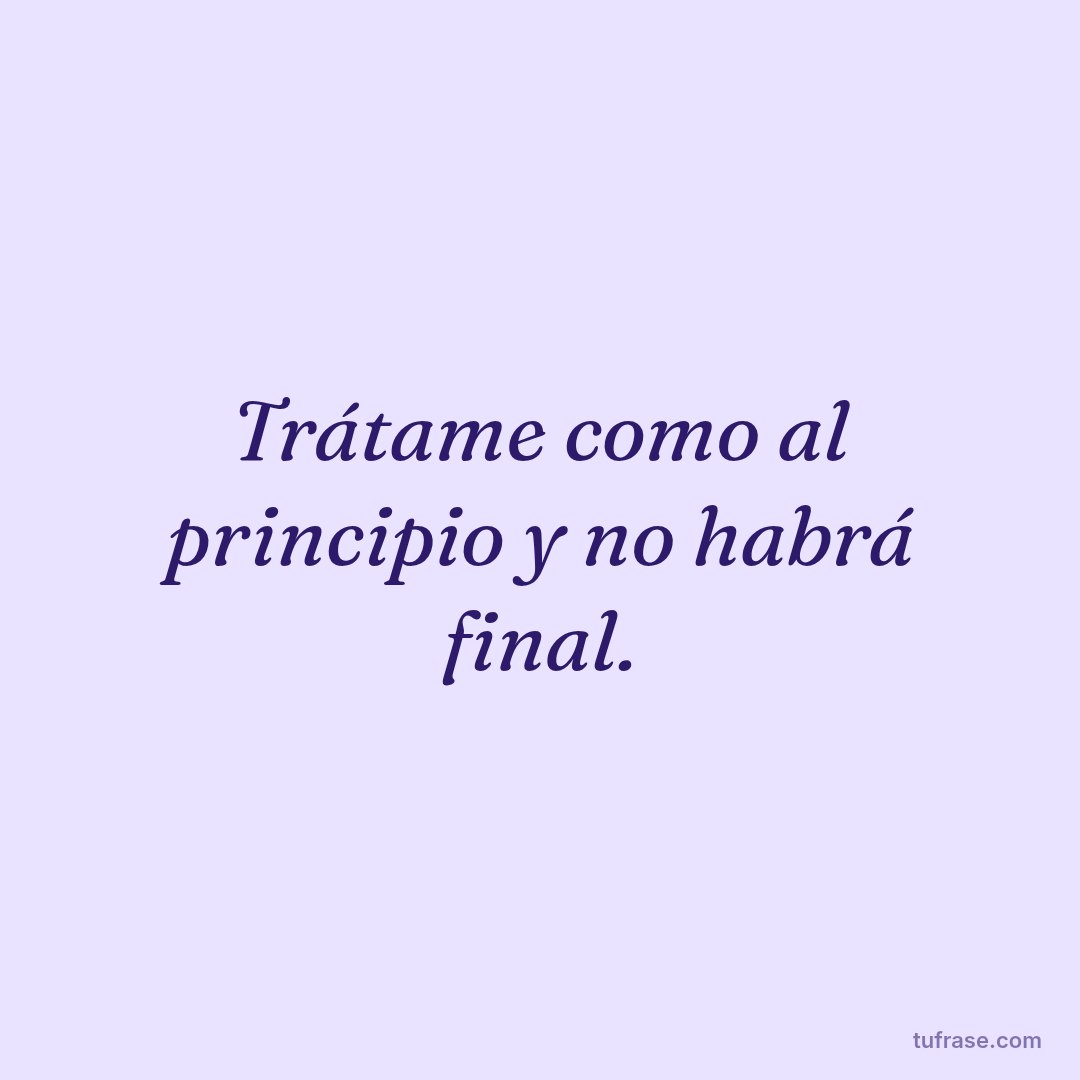 Trátame como al principio y no habrá final.