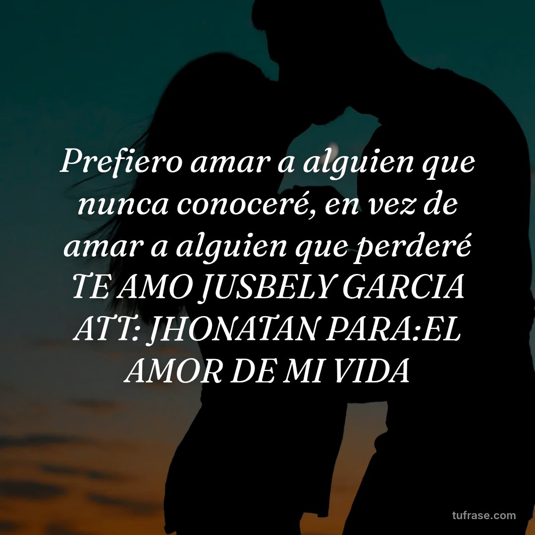 Prefiero amar a alguien que nunca conoceré, en vez de amar a alguien que perderé TE AMO JUSBELY GARCIA ATT: JHONATAN PARA:EL AMOR DE MI VIDA