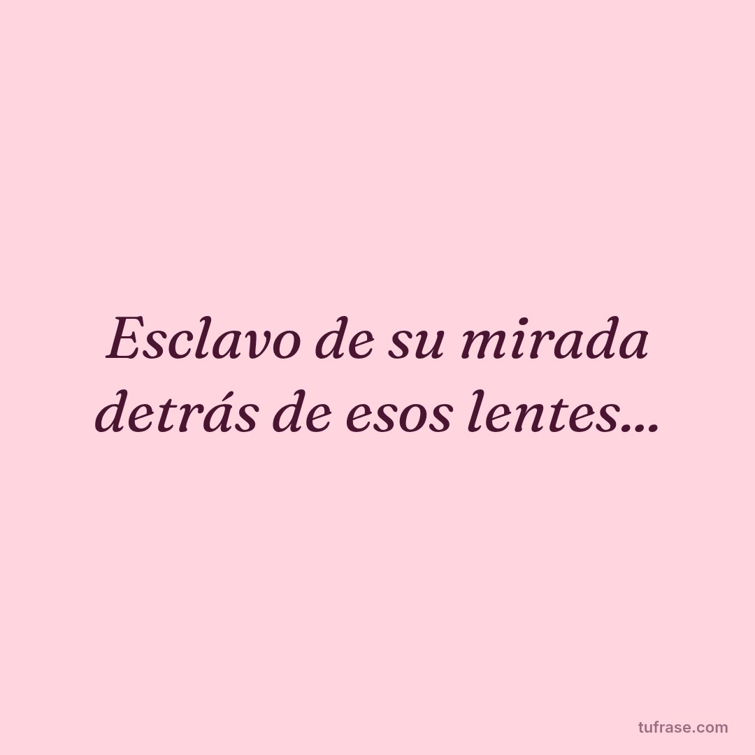 Esclavo de su mirada detrás de esos lentes...