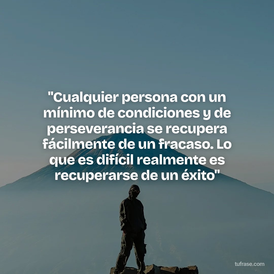 "Cualquier persona con un mínimo de condiciones y de perseverancia se recupera fácilmente de un fracaso. Lo que es difícil realmente es recuperarse de un éxito"