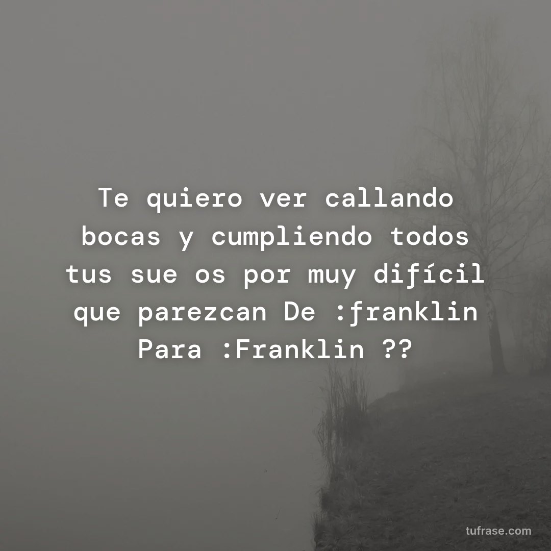 Te quiero ver callando bocas y cumpliendo todos tus sueños por muy difícil que parezcan De :franklin Para :Franklin ??