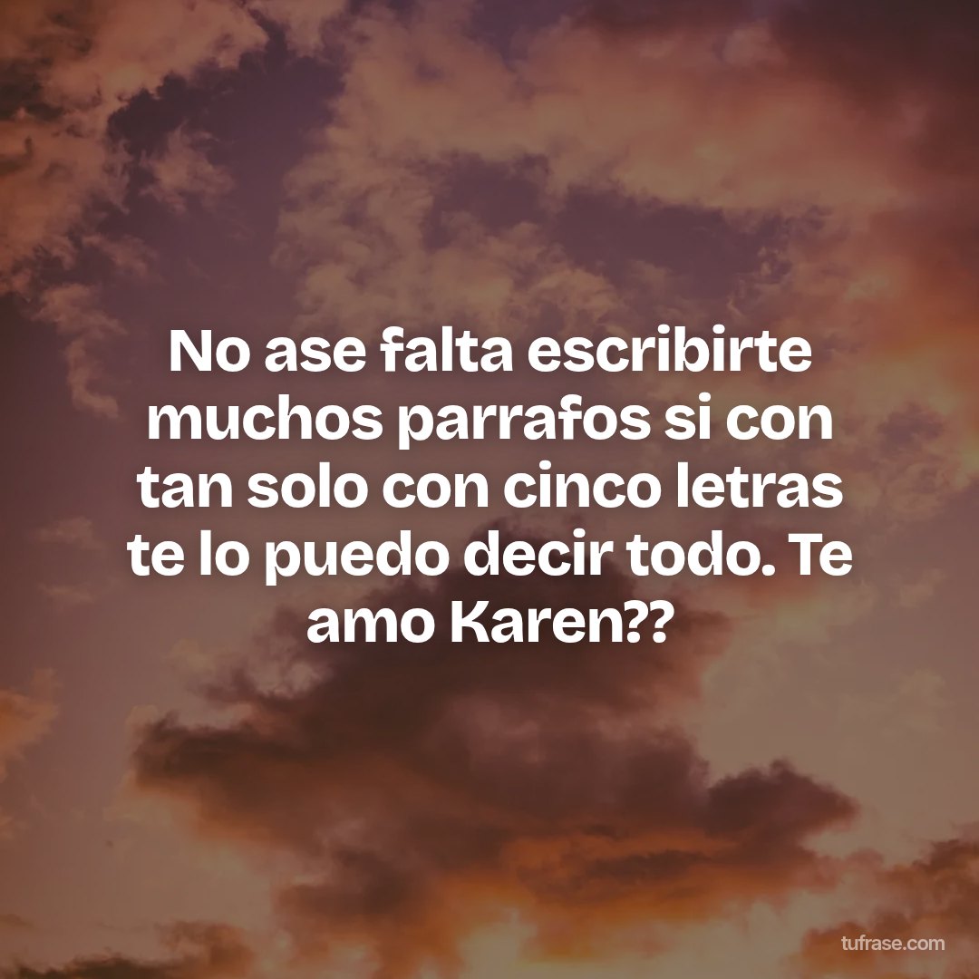 No ase falta escribirte muchos parrafos si con tan solo con cinco letras te lo puedo decir todo. Te amo Karen??