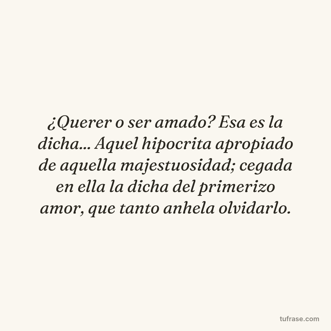 ¿Querer o ser amado? Esa es la dicha... Aquel hipocrita apropiado de aquella majestuosidad; cegada en ella la dicha del primerizo amor, que tanto anhela olvidarlo.