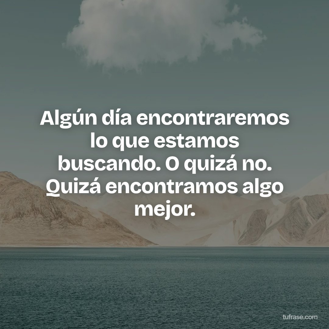 Algún día encontraremos lo que estamos buscando. O quizá no. Quizá encontramos algo mejor.