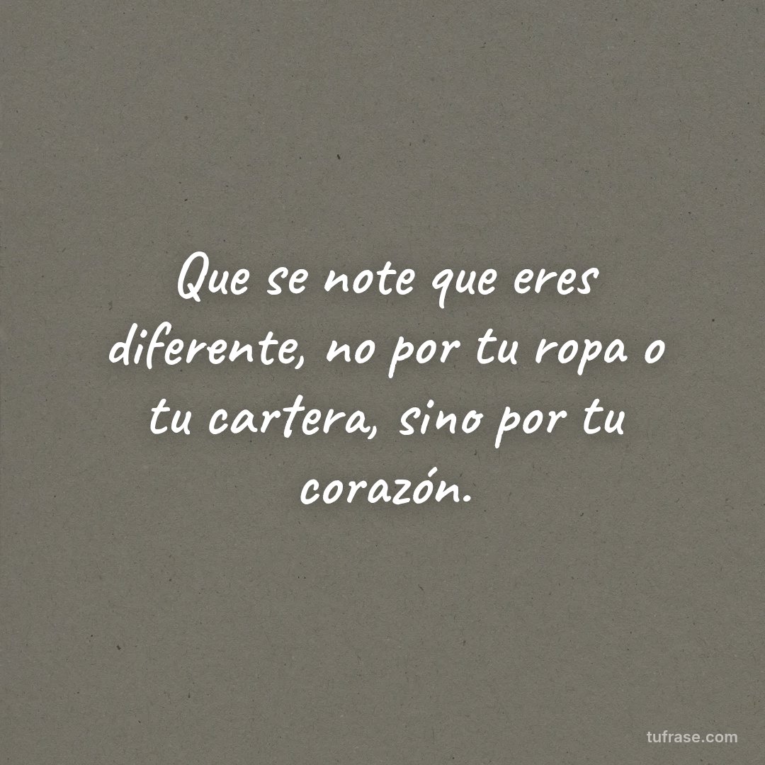 Que se note que eres diferente, no por tu ropa o tu cartera, sino por tu corazón.