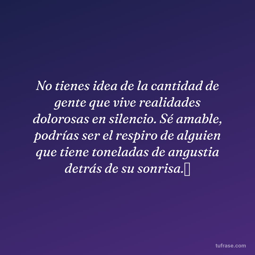 No tienes idea de la cantidad de gente que vive realidades dolorosas en silencio. Sé amable, podrías ser el respiro de alguien que tiene toneladas de angustia detrás de su sonrisa.✨