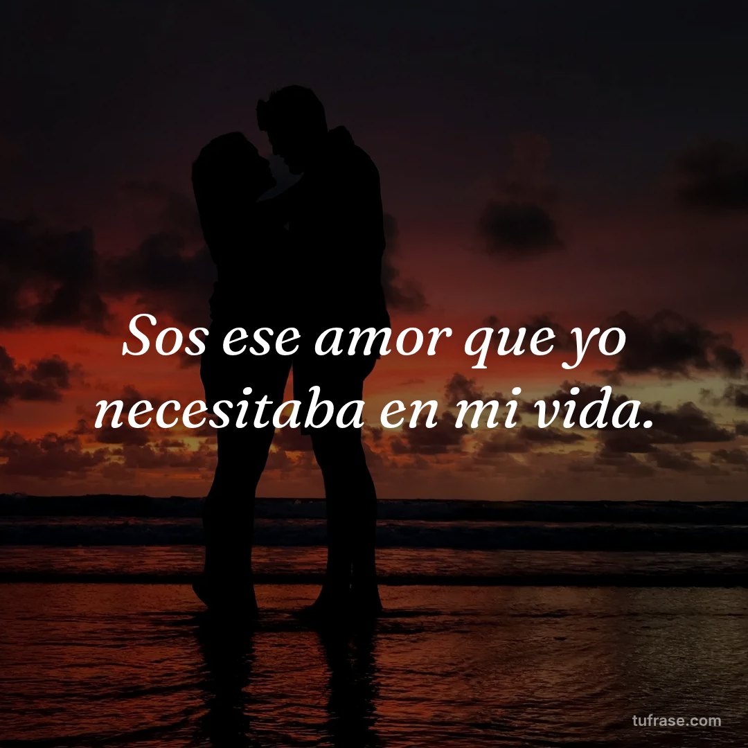 Sos ese amor que yo necesitaba en mi vida.