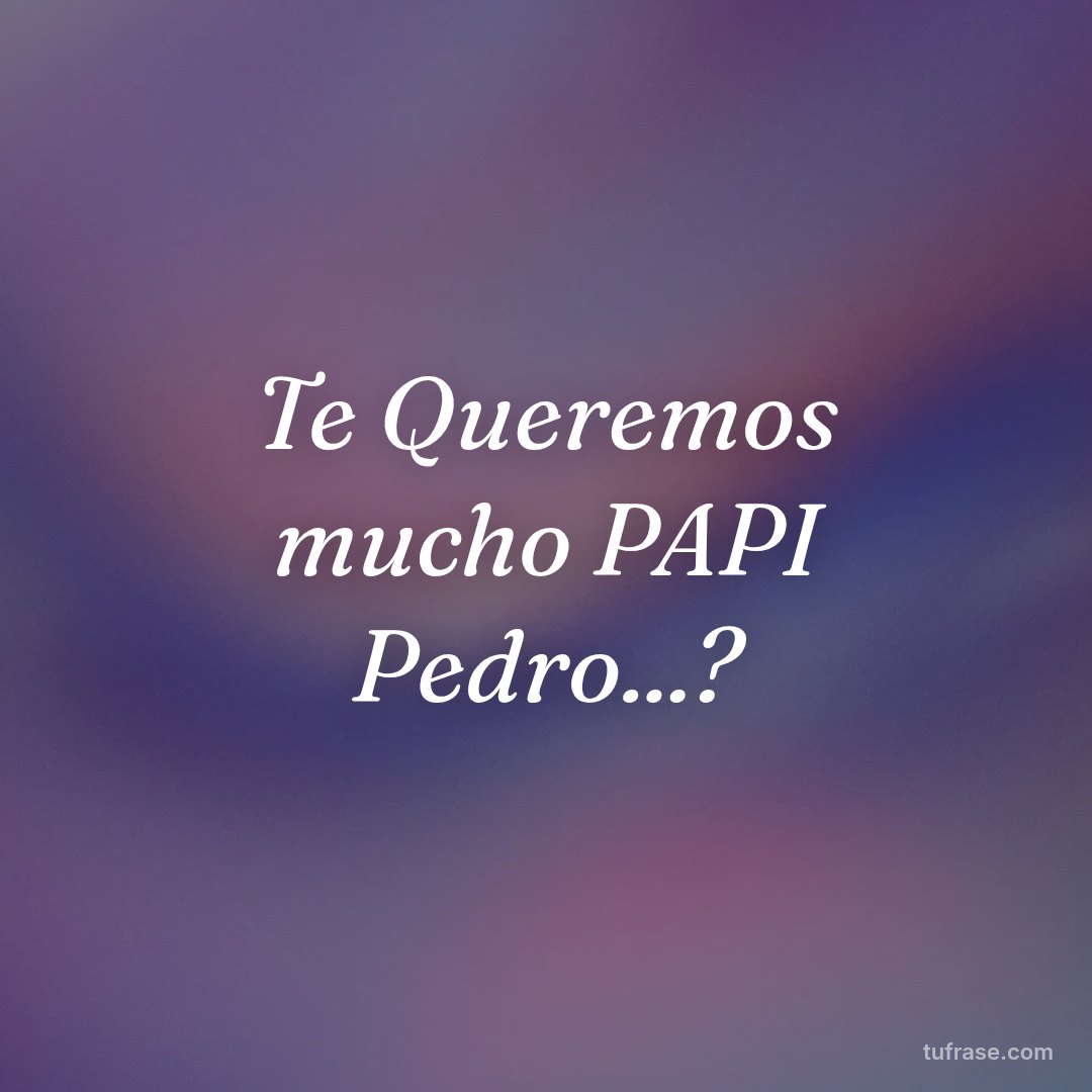 Te Queremos mucho PAPI Pedro...?