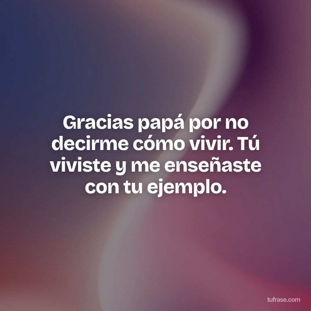 Gracias papá por no decirme cómo vivir. Tú viviste y me enseñaste con tu ejemplo.