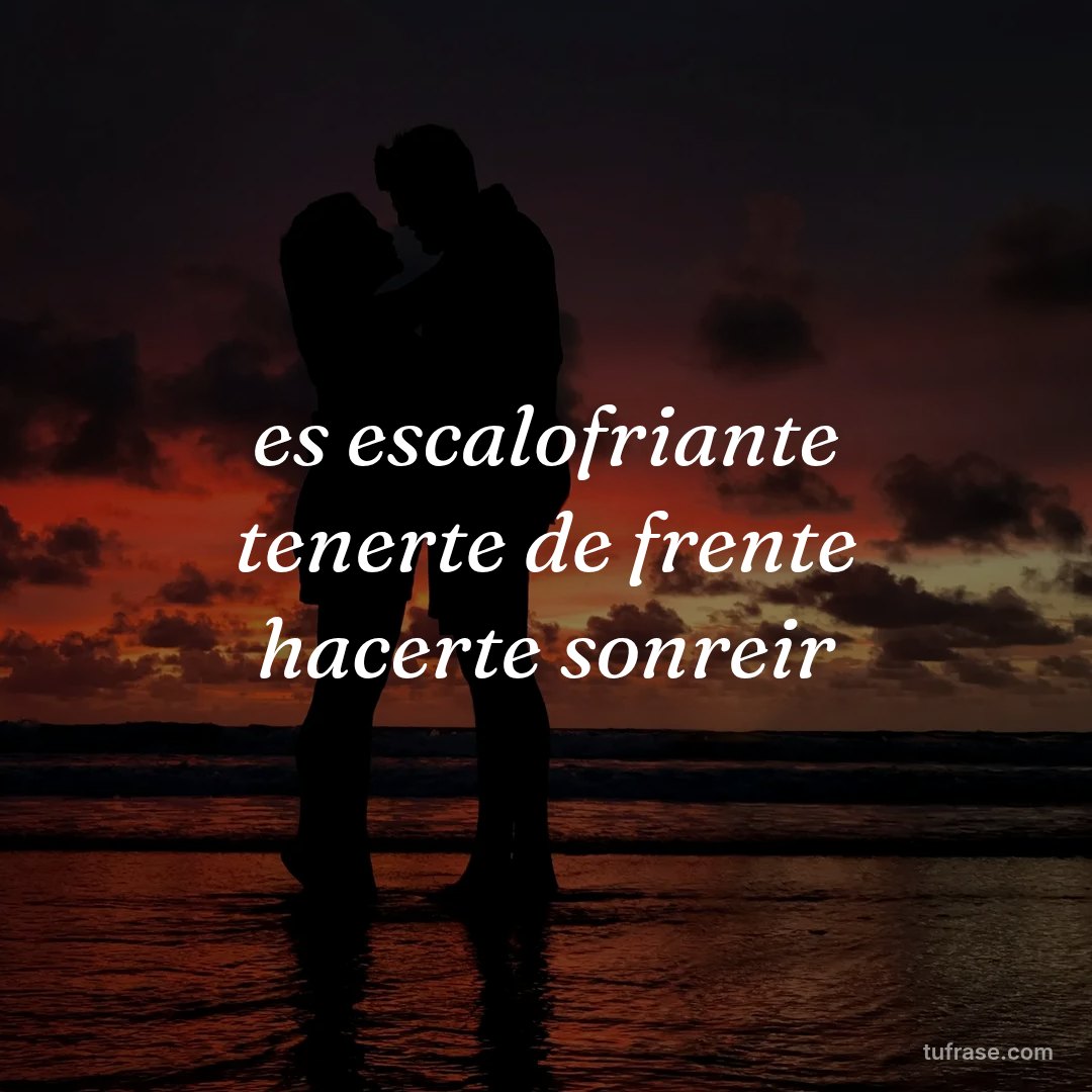 es escalofriante tenerte de frente hacerte sonreir
