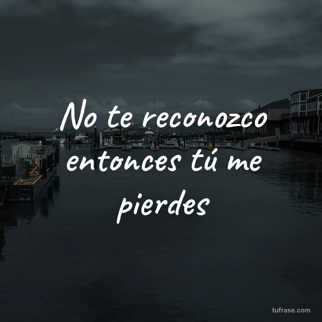 No te reconozco entonces tú me pierdes