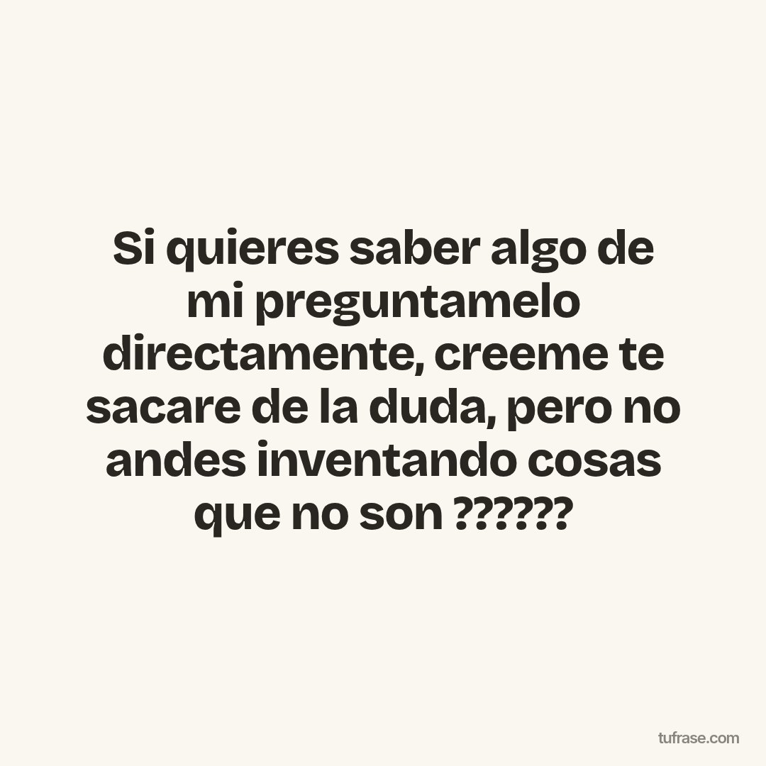 Si quieres saber algo de mi preguntamelo directamente, creeme te sacare de la duda, pero no andes inventando cosas que no son ??????