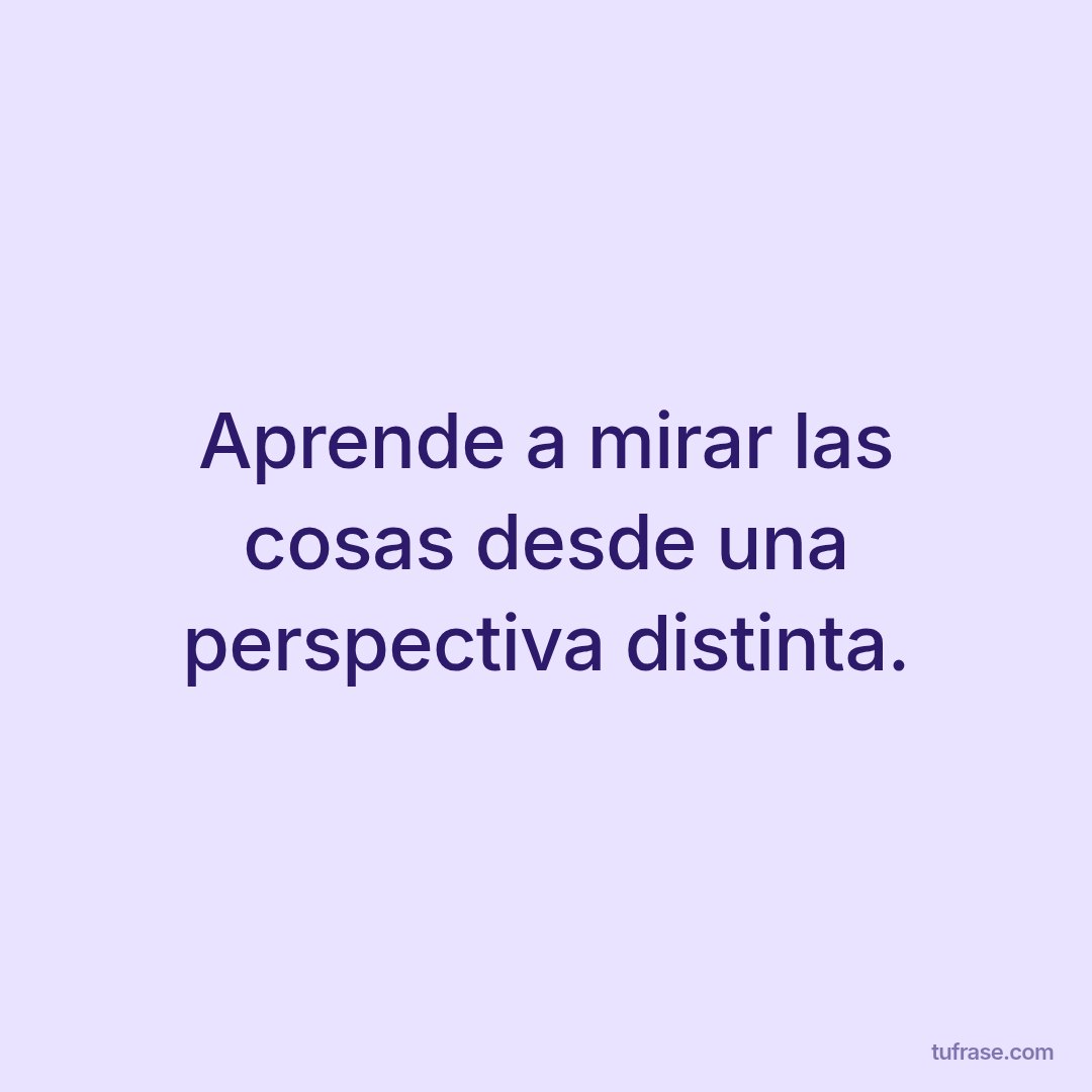Aprende a mirar las cosas desde una perspectiva distinta.