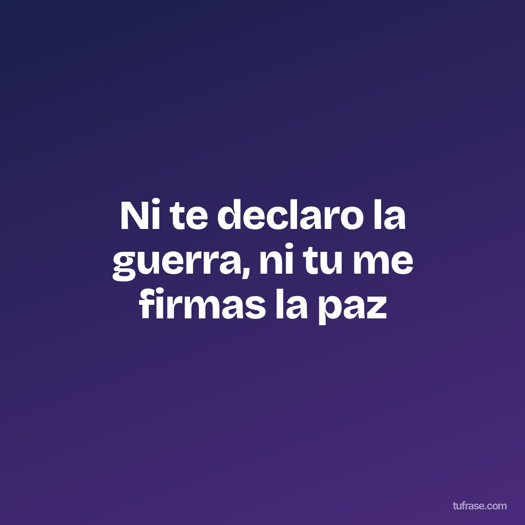 Ni te declaro la guerra, ni tu me firmas la paz