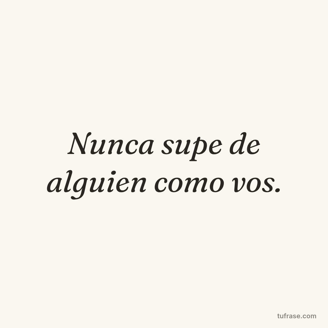 Nunca supe de alguien como vos.