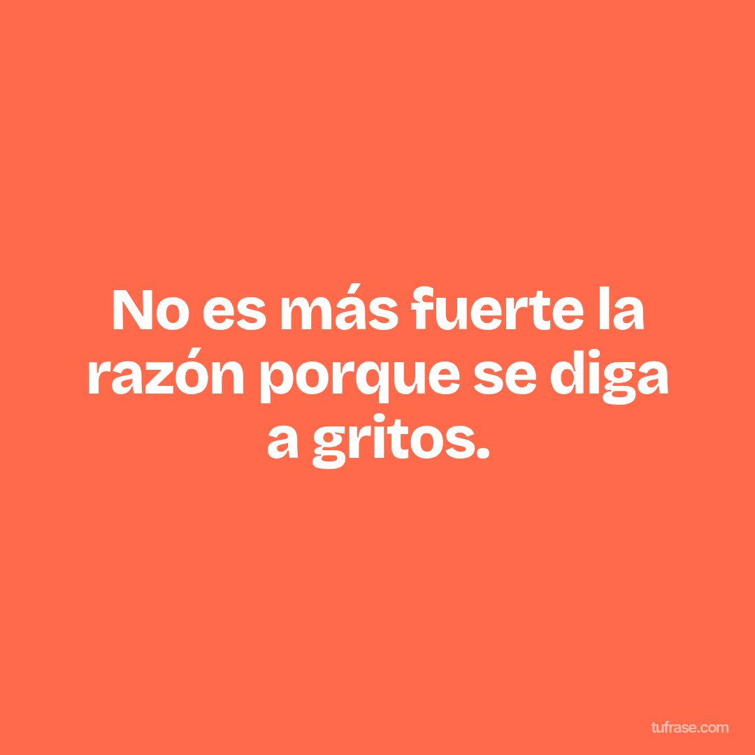 No es más fuerte la razón porque se diga a gritos.