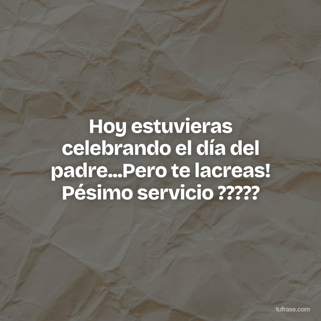 Hoy estuvieras celebrando el día del padre...Pero te lacreas! Pésimo servicio ?????