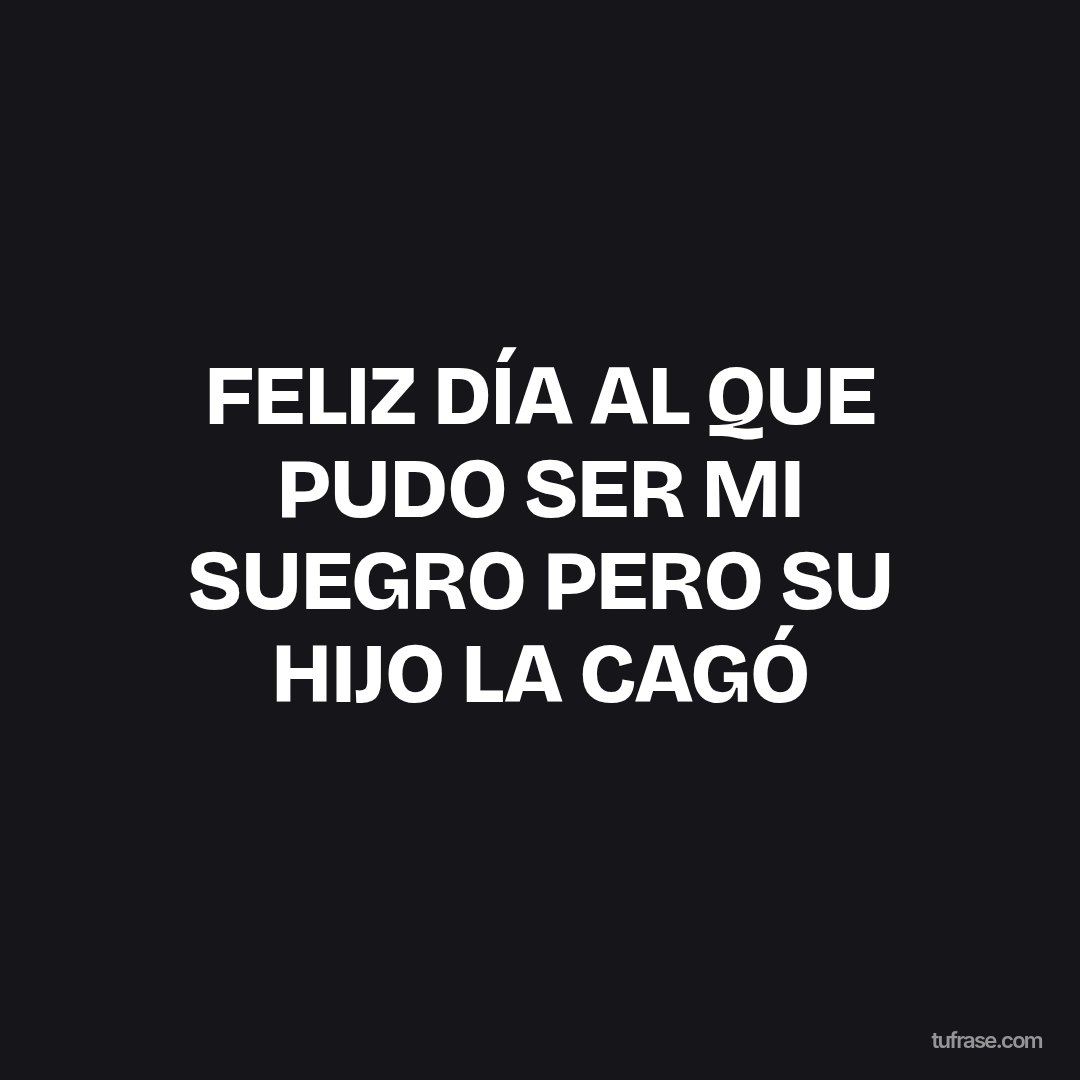 FELIZ DÍA AL QUE PUDO SER MI SUEGRO PERO SU HIJO LA CAGÓ